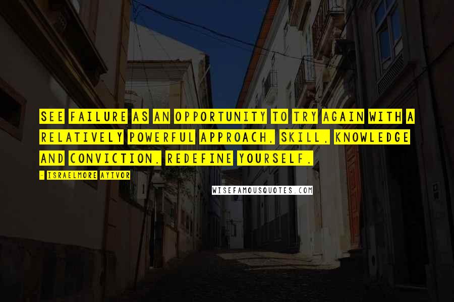 Israelmore Ayivor Quotes: See failure as an opportunity to try again with a relatively powerful approach, skill, knowledge and conviction. Redefine yourself.