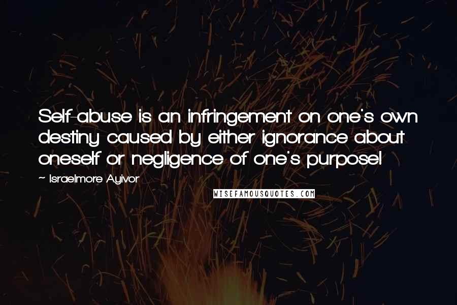 Israelmore Ayivor Quotes: Self-abuse is an infringement on one's own destiny caused by either ignorance about oneself or negligence of one's purpose!