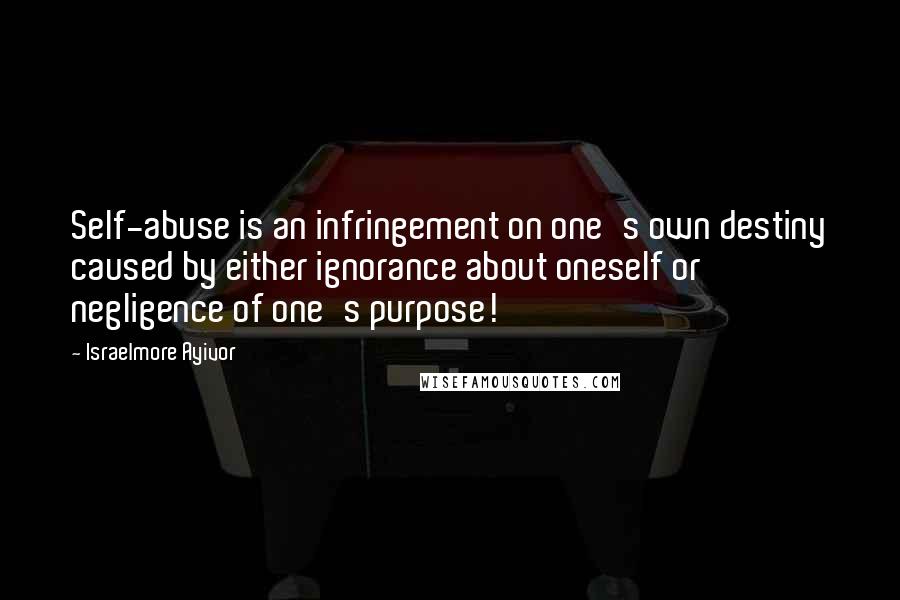 Israelmore Ayivor Quotes: Self-abuse is an infringement on one's own destiny caused by either ignorance about oneself or negligence of one's purpose!