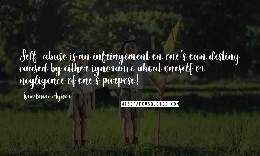 Israelmore Ayivor Quotes: Self-abuse is an infringement on one's own destiny caused by either ignorance about oneself or negligence of one's purpose!