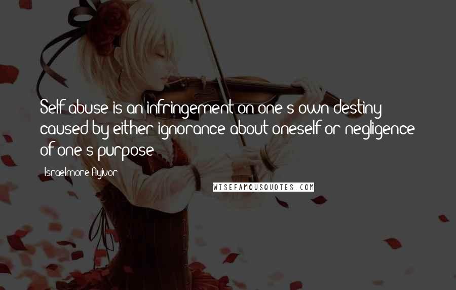 Israelmore Ayivor Quotes: Self-abuse is an infringement on one's own destiny caused by either ignorance about oneself or negligence of one's purpose!