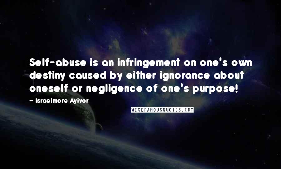 Israelmore Ayivor Quotes: Self-abuse is an infringement on one's own destiny caused by either ignorance about oneself or negligence of one's purpose!