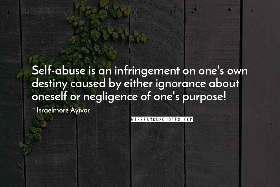 Israelmore Ayivor Quotes: Self-abuse is an infringement on one's own destiny caused by either ignorance about oneself or negligence of one's purpose!