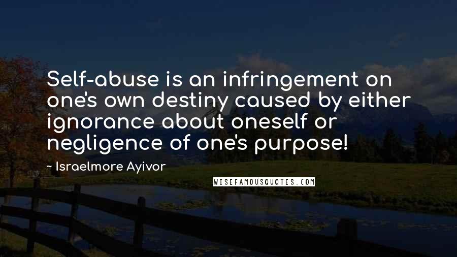 Israelmore Ayivor Quotes: Self-abuse is an infringement on one's own destiny caused by either ignorance about oneself or negligence of one's purpose!