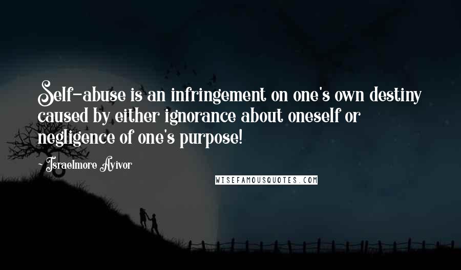 Israelmore Ayivor Quotes: Self-abuse is an infringement on one's own destiny caused by either ignorance about oneself or negligence of one's purpose!