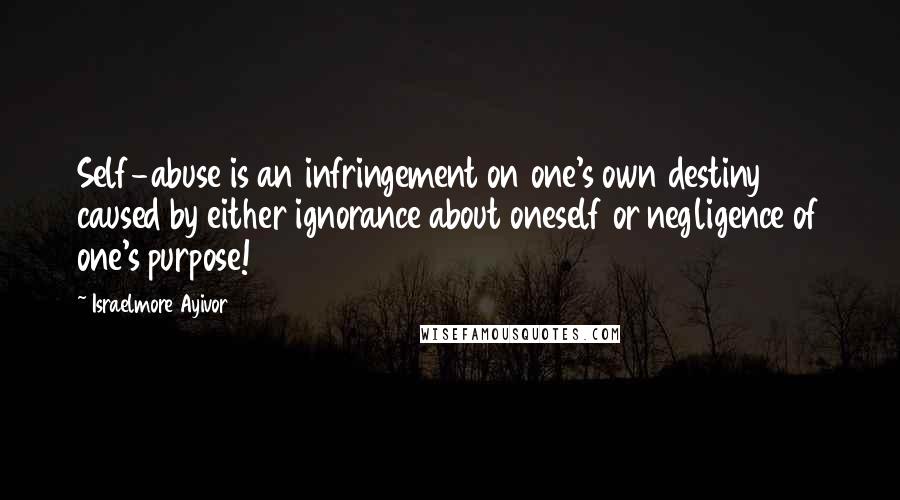 Israelmore Ayivor Quotes: Self-abuse is an infringement on one's own destiny caused by either ignorance about oneself or negligence of one's purpose!