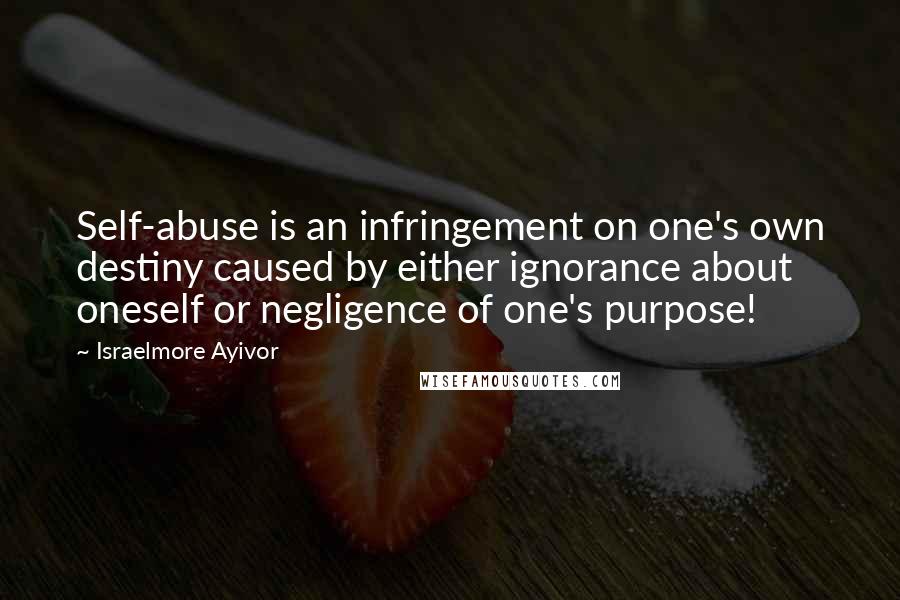 Israelmore Ayivor Quotes: Self-abuse is an infringement on one's own destiny caused by either ignorance about oneself or negligence of one's purpose!