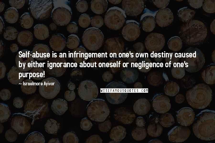 Israelmore Ayivor Quotes: Self-abuse is an infringement on one's own destiny caused by either ignorance about oneself or negligence of one's purpose!