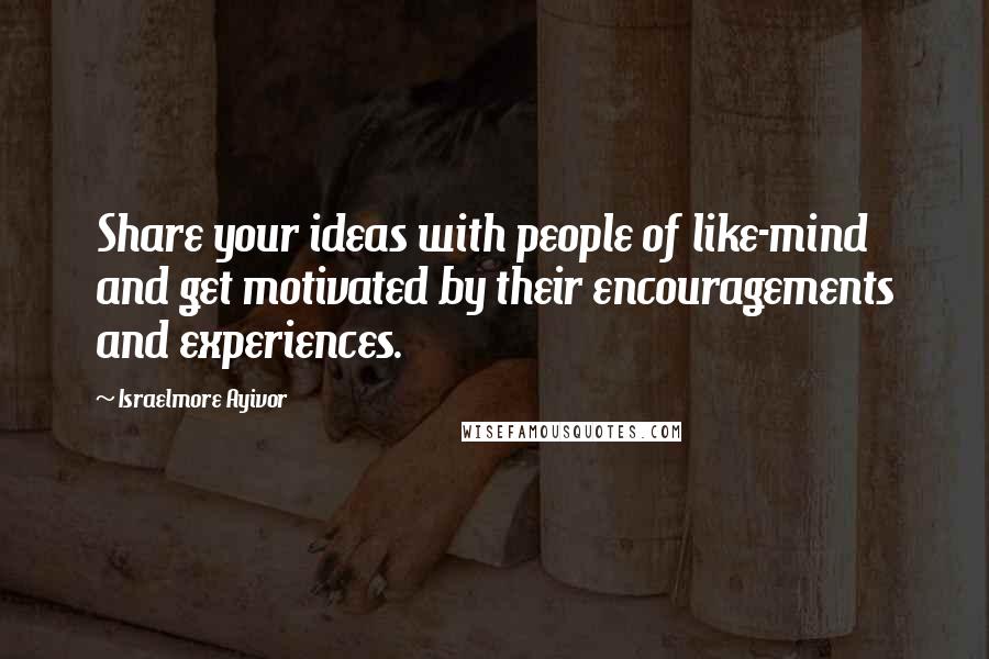 Israelmore Ayivor Quotes: Share your ideas with people of like-mind and get motivated by their encouragements and experiences.