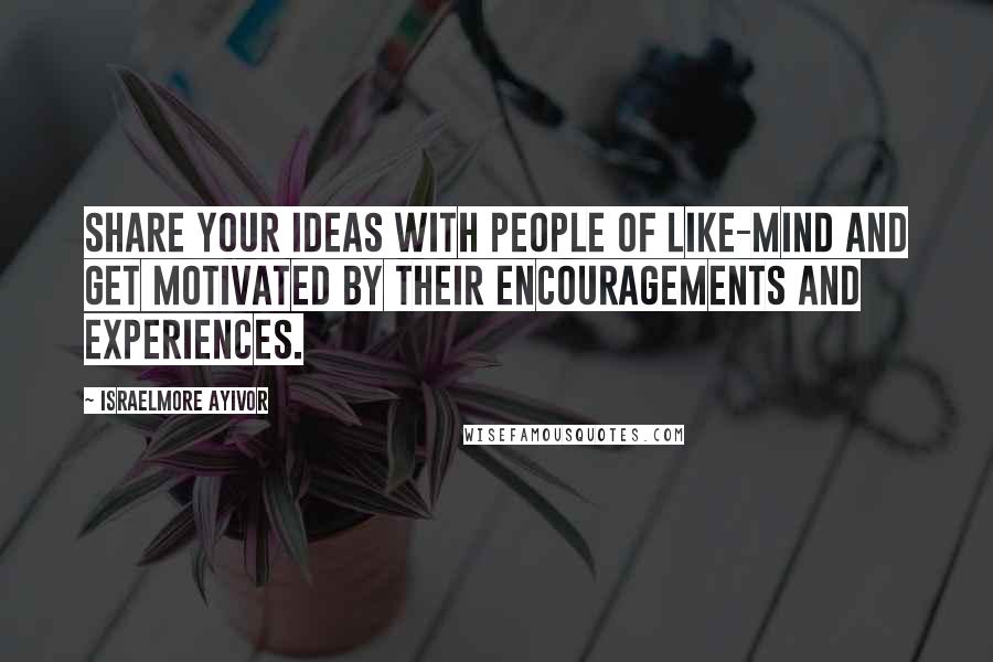 Israelmore Ayivor Quotes: Share your ideas with people of like-mind and get motivated by their encouragements and experiences.