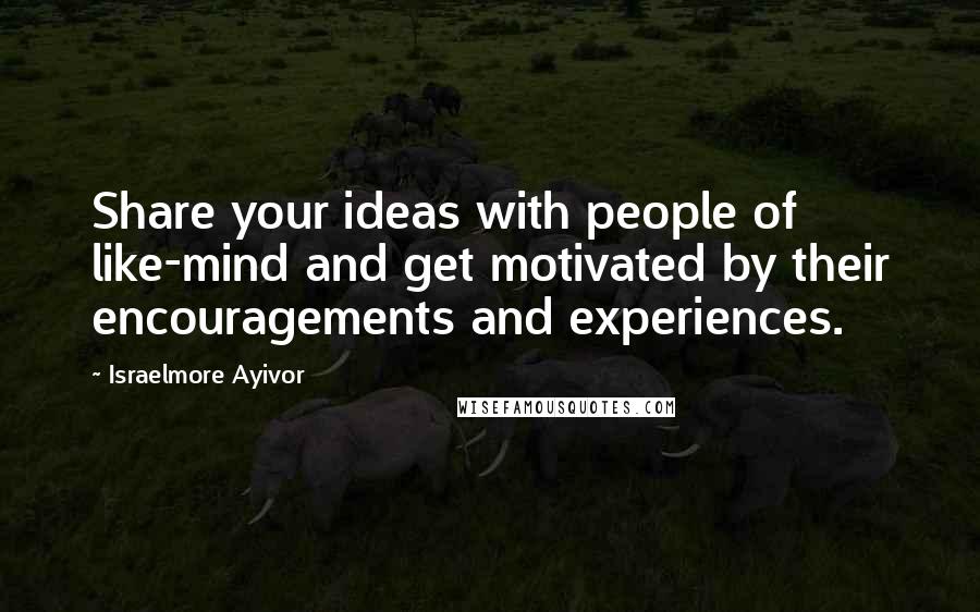 Israelmore Ayivor Quotes: Share your ideas with people of like-mind and get motivated by their encouragements and experiences.