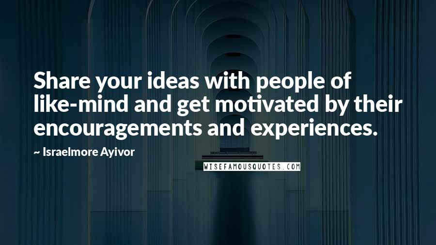 Israelmore Ayivor Quotes: Share your ideas with people of like-mind and get motivated by their encouragements and experiences.