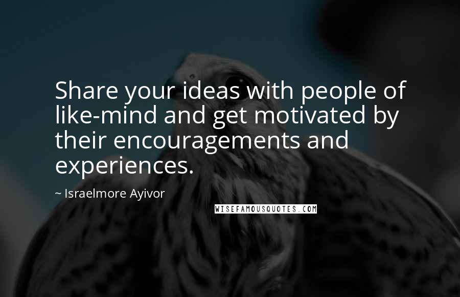 Israelmore Ayivor Quotes: Share your ideas with people of like-mind and get motivated by their encouragements and experiences.