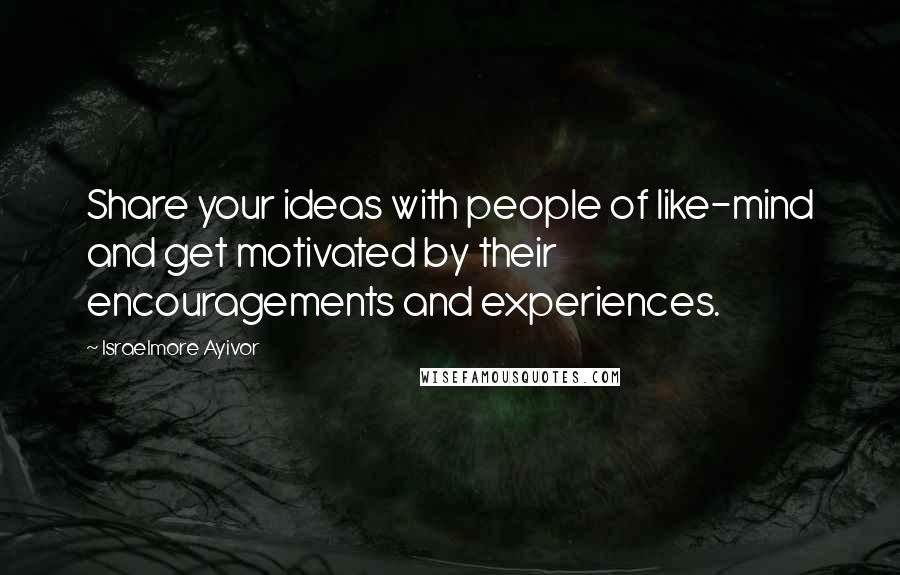 Israelmore Ayivor Quotes: Share your ideas with people of like-mind and get motivated by their encouragements and experiences.