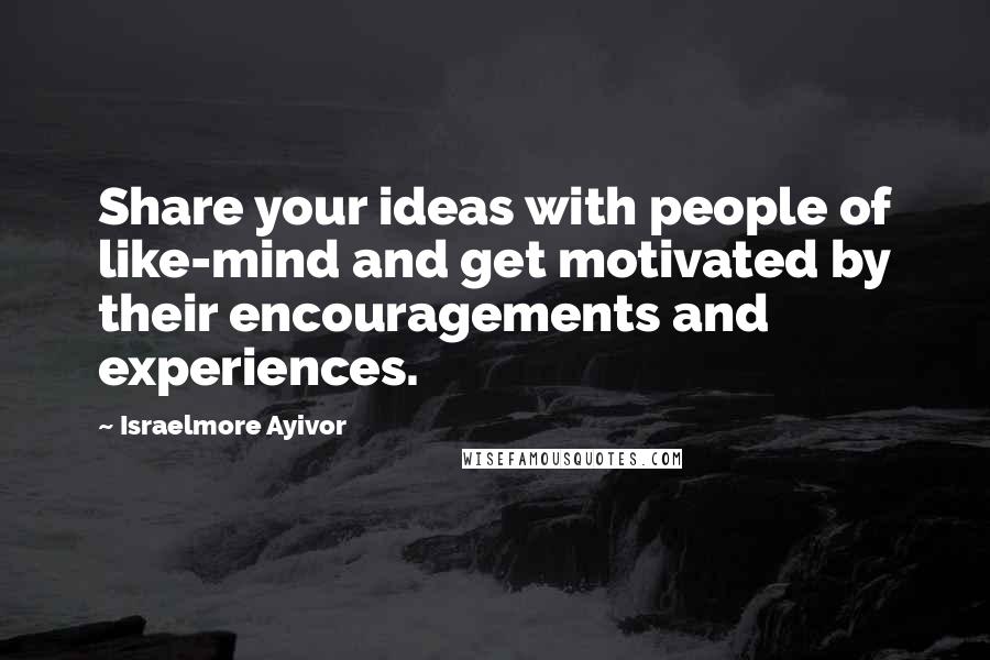 Israelmore Ayivor Quotes: Share your ideas with people of like-mind and get motivated by their encouragements and experiences.