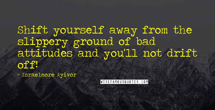 Israelmore Ayivor Quotes: Shift yourself away from the slippery ground of bad attitudes and you'll not drift off!