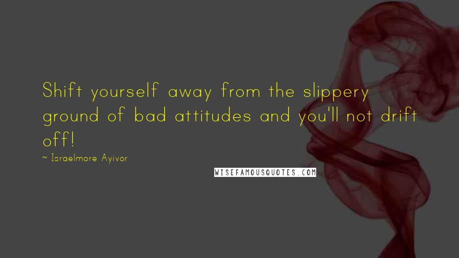 Israelmore Ayivor Quotes: Shift yourself away from the slippery ground of bad attitudes and you'll not drift off!