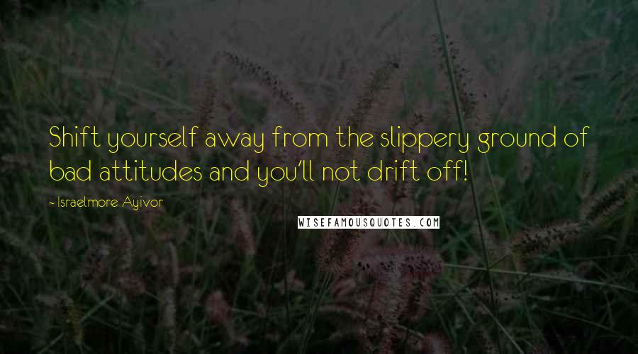 Israelmore Ayivor Quotes: Shift yourself away from the slippery ground of bad attitudes and you'll not drift off!