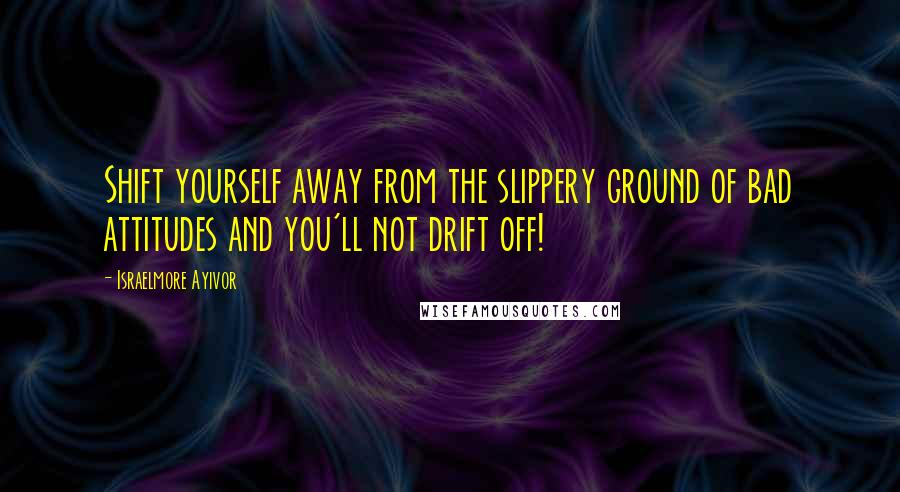 Israelmore Ayivor Quotes: Shift yourself away from the slippery ground of bad attitudes and you'll not drift off!