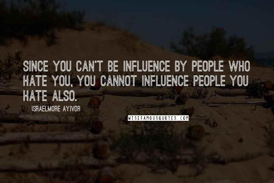 Israelmore Ayivor Quotes: Since you can't be influence by people who hate you, you cannot influence people you hate also.