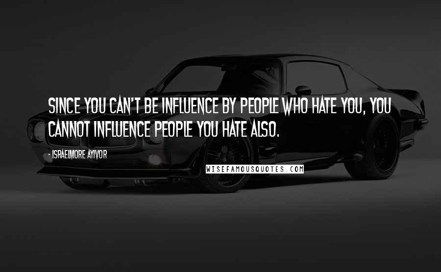 Israelmore Ayivor Quotes: Since you can't be influence by people who hate you, you cannot influence people you hate also.