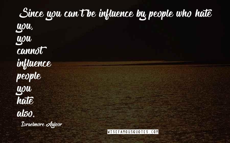 Israelmore Ayivor Quotes: Since you can't be influence by people who hate you, you cannot influence people you hate also.