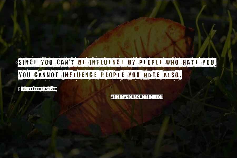 Israelmore Ayivor Quotes: Since you can't be influence by people who hate you, you cannot influence people you hate also.