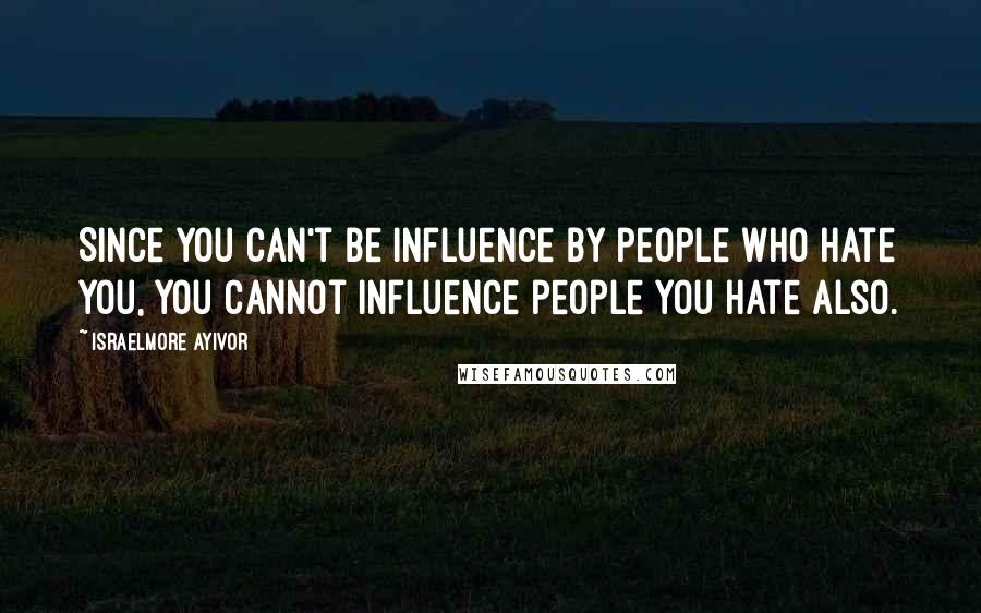 Israelmore Ayivor Quotes: Since you can't be influence by people who hate you, you cannot influence people you hate also.