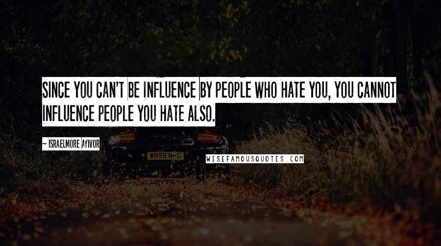 Israelmore Ayivor Quotes: Since you can't be influence by people who hate you, you cannot influence people you hate also.