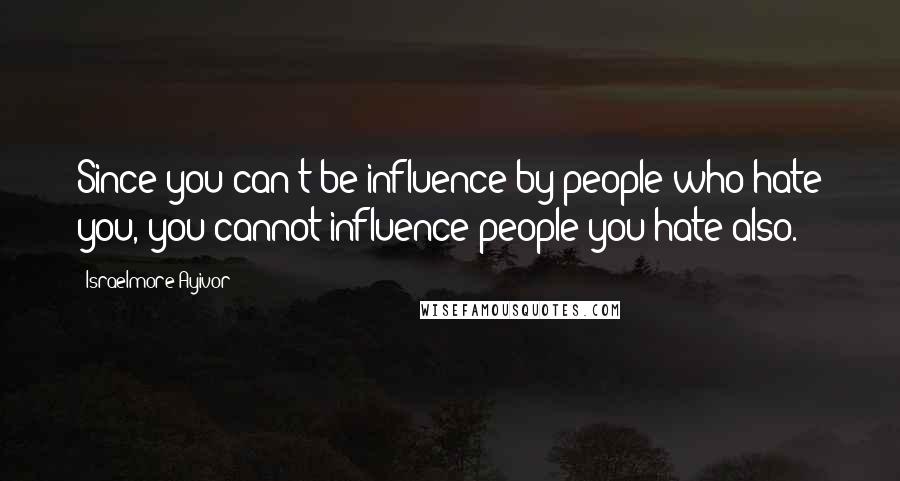 Israelmore Ayivor Quotes: Since you can't be influence by people who hate you, you cannot influence people you hate also.