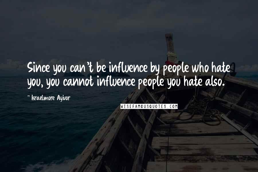 Israelmore Ayivor Quotes: Since you can't be influence by people who hate you, you cannot influence people you hate also.