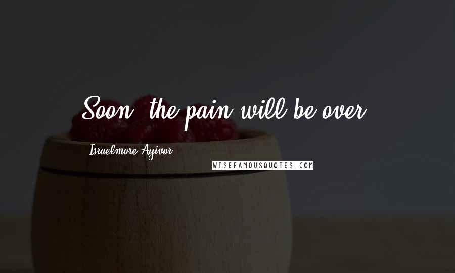 Israelmore Ayivor Quotes: Soon, the pain will be over!