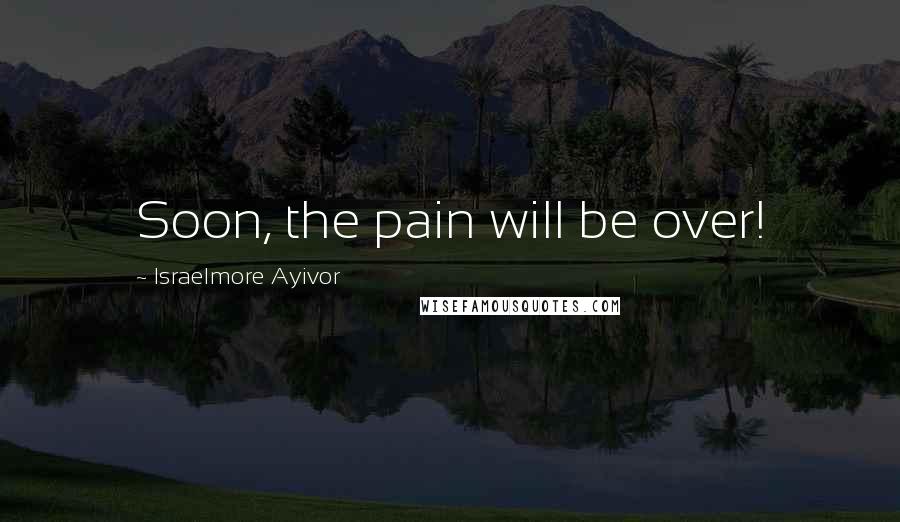 Israelmore Ayivor Quotes: Soon, the pain will be over!