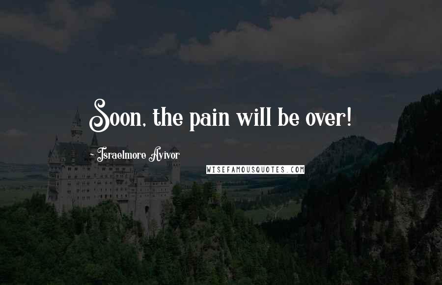 Israelmore Ayivor Quotes: Soon, the pain will be over!