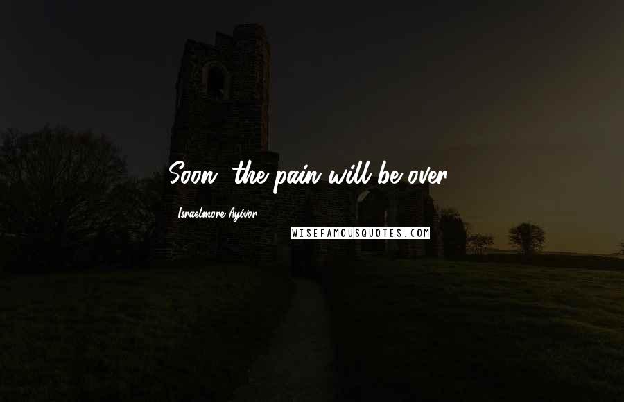 Israelmore Ayivor Quotes: Soon, the pain will be over!