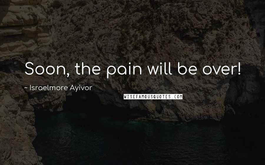 Israelmore Ayivor Quotes: Soon, the pain will be over!