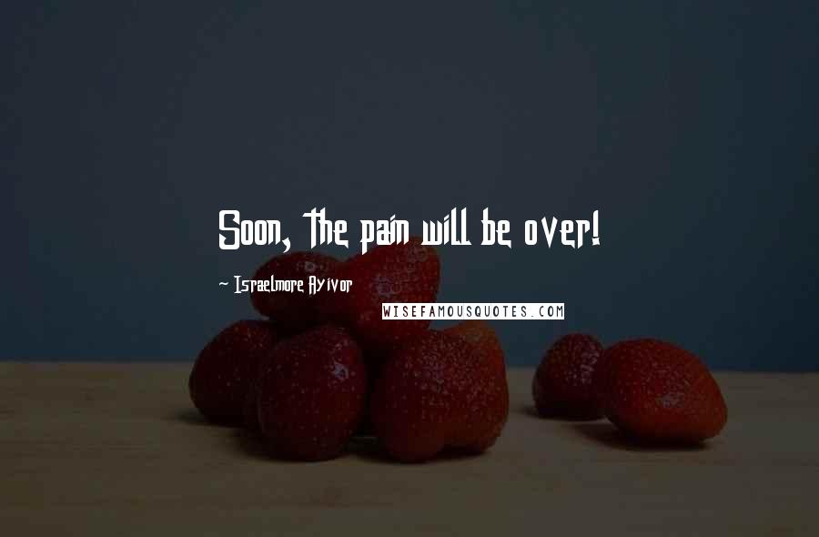 Israelmore Ayivor Quotes: Soon, the pain will be over!