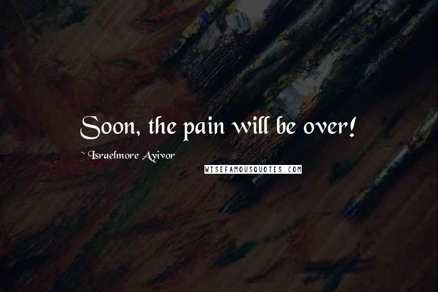 Israelmore Ayivor Quotes: Soon, the pain will be over!