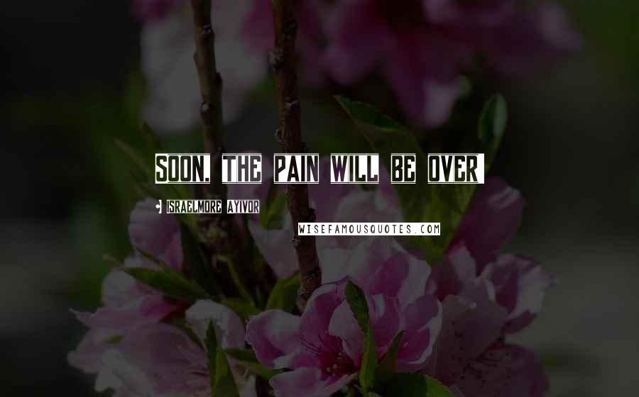 Israelmore Ayivor Quotes: Soon, the pain will be over!