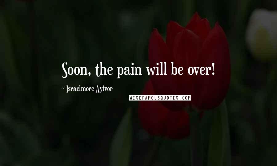 Israelmore Ayivor Quotes: Soon, the pain will be over!