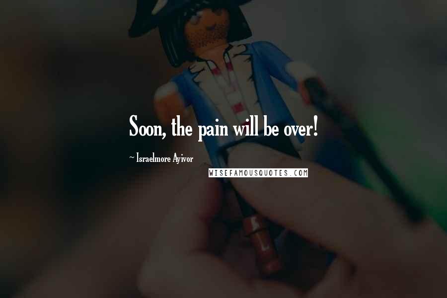 Israelmore Ayivor Quotes: Soon, the pain will be over!