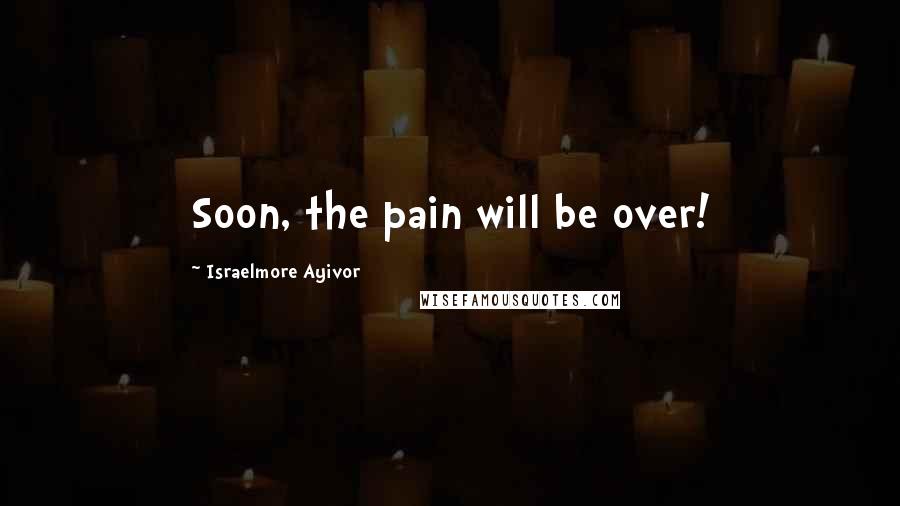 Israelmore Ayivor Quotes: Soon, the pain will be over!