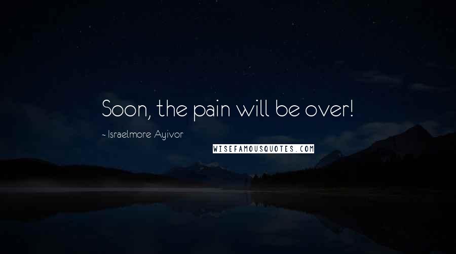 Israelmore Ayivor Quotes: Soon, the pain will be over!