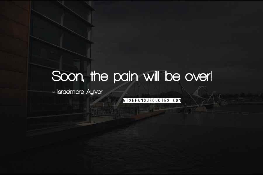 Israelmore Ayivor Quotes: Soon, the pain will be over!