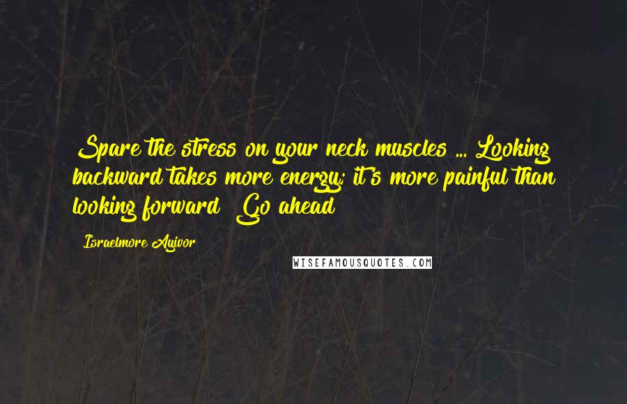 Israelmore Ayivor Quotes: Spare the stress on your neck muscles ... Looking backward takes more energy; it's more painful than looking forward! Go ahead!