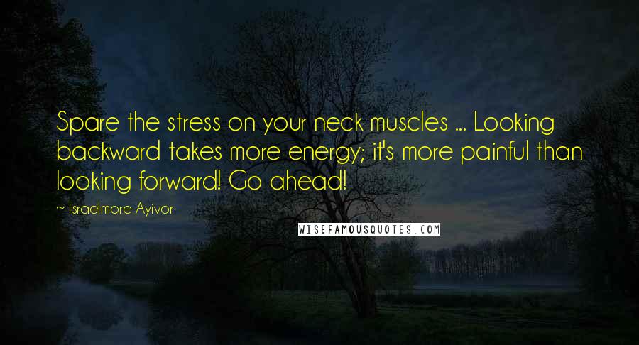 Israelmore Ayivor Quotes: Spare the stress on your neck muscles ... Looking backward takes more energy; it's more painful than looking forward! Go ahead!