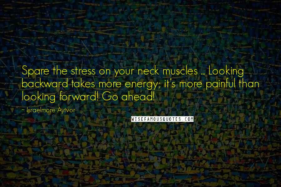 Israelmore Ayivor Quotes: Spare the stress on your neck muscles ... Looking backward takes more energy; it's more painful than looking forward! Go ahead!