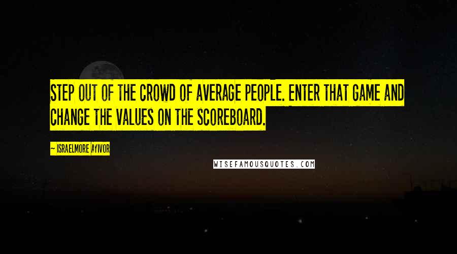 Israelmore Ayivor Quotes: Step out of the crowd of average people. Enter that game and change the values on the scoreboard.