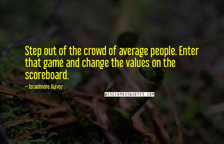 Israelmore Ayivor Quotes: Step out of the crowd of average people. Enter that game and change the values on the scoreboard.