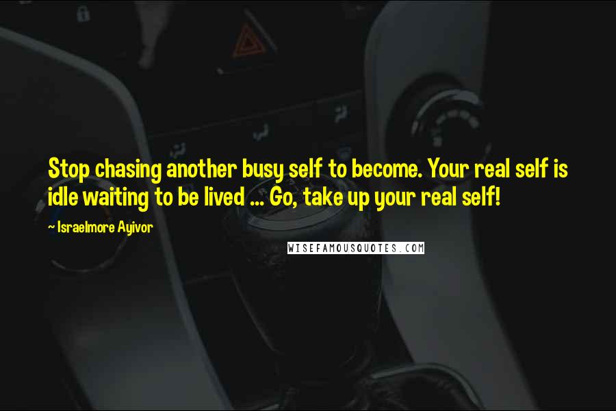 Israelmore Ayivor Quotes: Stop chasing another busy self to become. Your real self is idle waiting to be lived ... Go, take up your real self!